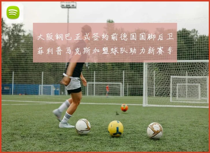 大阪钢巴正式签约前德国国脚后卫菲利普马克斯加盟球队助力新赛季