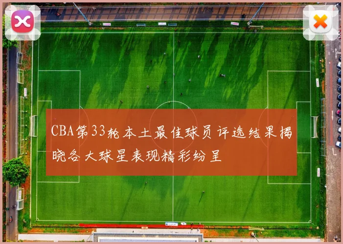 CBA第33轮本土最佳球员评选结果揭晓各大球星表现精彩纷呈