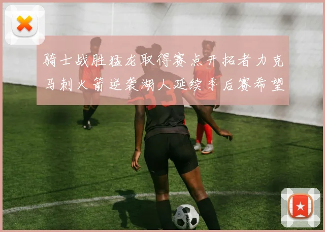 骑士战胜猛龙取得赛点开拓者力克马刺火箭逆袭湖人延续季后赛希望
