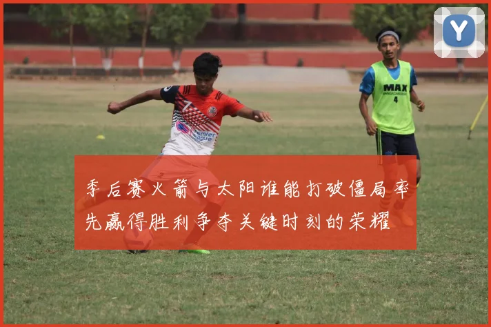 季后赛火箭与太阳谁能打破僵局率先赢得胜利争夺关键时刻的荣耀