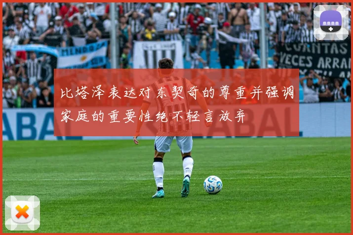 比塔泽表达对东契奇的尊重并强调家庭的重要性绝不轻言放弃