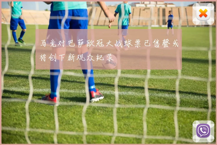 马竞对巴萨欧冠大战球票已售罄或将创下新观众纪录