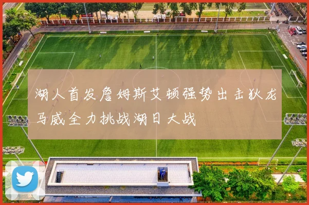 湖人首发詹姆斯艾顿强势出击狄龙马威全力挑战湖日大战