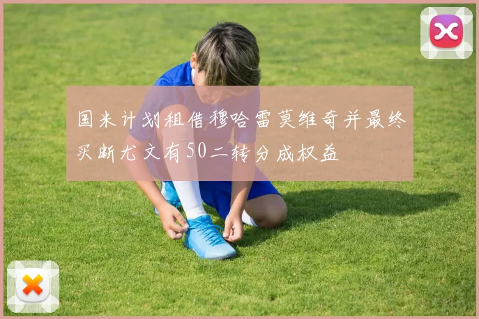 国米计划租借穆哈雷莫维奇并最终买断尤文有50二转分成权益
