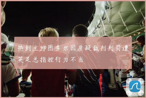 热刺主帅图多尔因质疑裁判判罚遭英足总指控行为不当