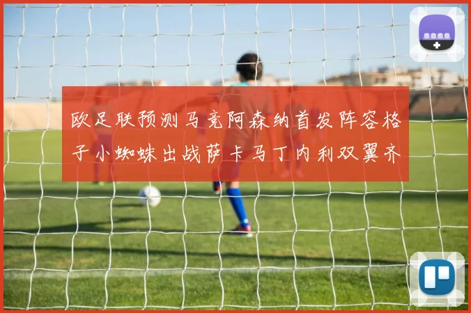 欧足联预测马竞阿森纳首发阵容格子小蜘蛛出战萨卡马丁内利双翼齐飞