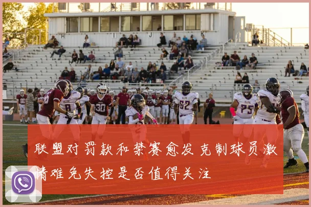 联盟对罚款和禁赛愈发克制球员激情难免失控是否值得关注