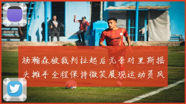 杨瀚森被裁判拉起后无奈对里斯摇头摊手全程保持微笑展现运动员风范
