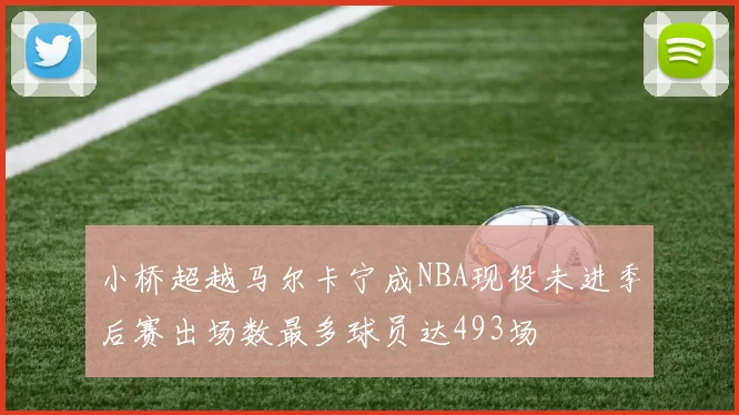 小桥超越马尔卡宁成NBA现役未进季后赛出场数最多球员达493场