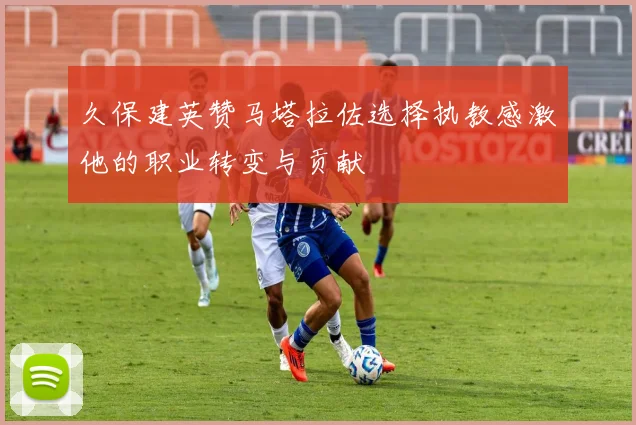 久保建英赞马塔拉佐选择执教感激他的职业转变与贡献