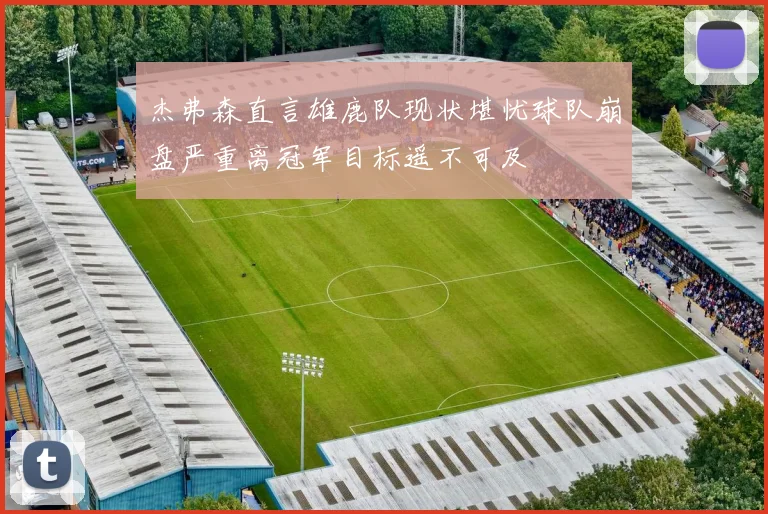 杰弗森直言雄鹿队现状堪忧球队崩盘严重离冠军目标遥不可及