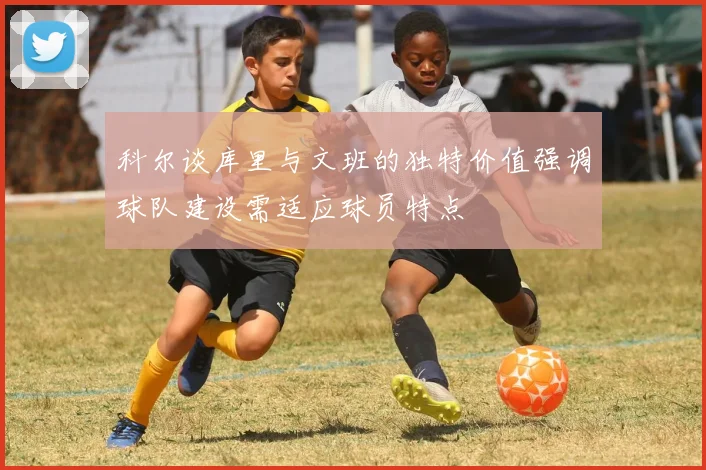 科尔谈库里与文班的独特价值强调球队建设需适应球员特点