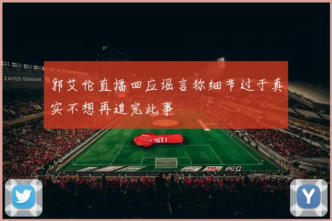 郭艾伦直播回应谣言称细节过于真实不想再追究此事