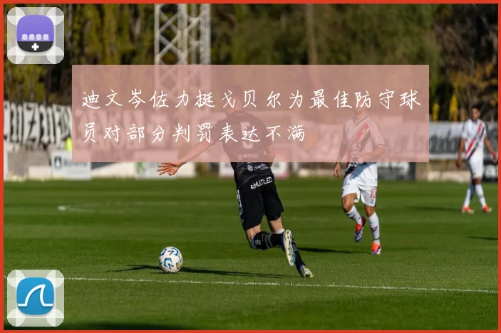 迪文岑佐力挺戈贝尔为最佳防守球员对部分判罚表达不满