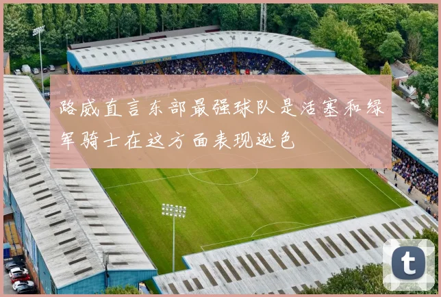 路威直言东部最强球队是活塞和绿军骑士在这方面表现逊色