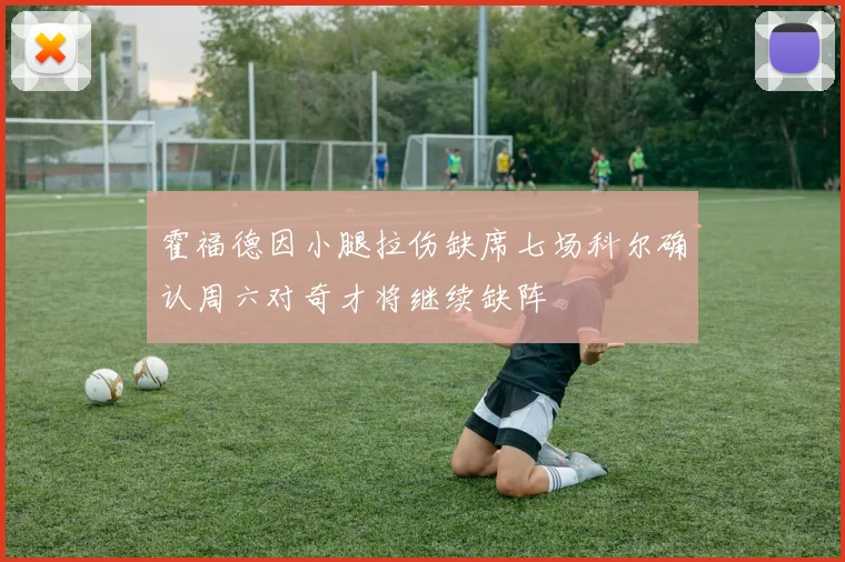 霍福德因小腿拉伤缺席七场科尔确认周六对奇才将继续缺阵