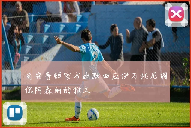 南安普顿官方幽默回应伊万托尼调侃阿森纳的推文