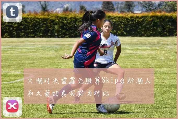 火湖对决雷霆无胜算Skip分析湖人和火箭的真实实力对比