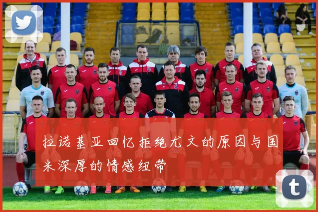 拉诺基亚回忆拒绝尤文的原因与国米深厚的情感纽带