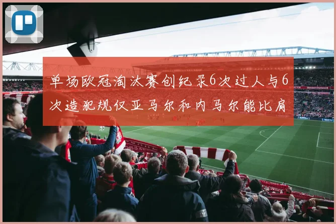 单场欧冠淘汰赛创纪录6次过人与6次造犯规仅亚马尔和内马尔能比肩