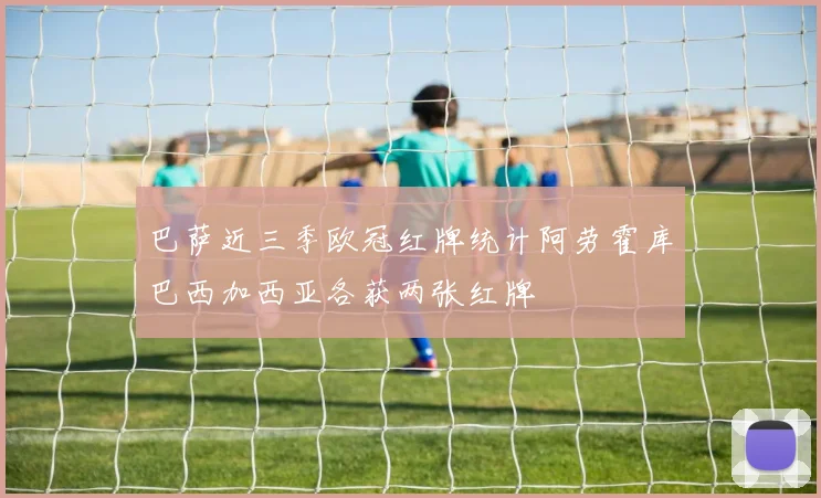 巴萨近三季欧冠红牌统计阿劳霍库巴西加西亚各获两张红牌