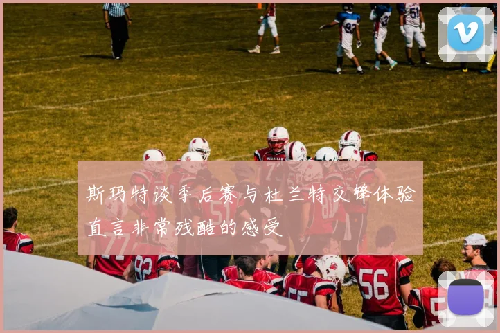 斯玛特谈季后赛与杜兰特交锋体验直言非常残酷的感受