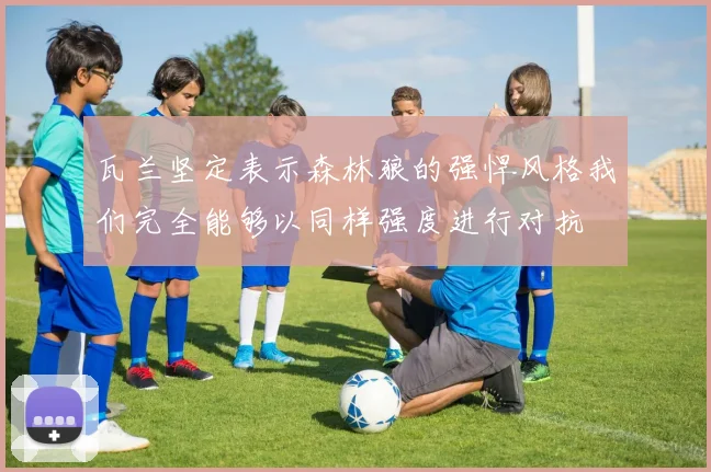 瓦兰坚定表示森林狼的强悍风格我们完全能够以同样强度进行对抗