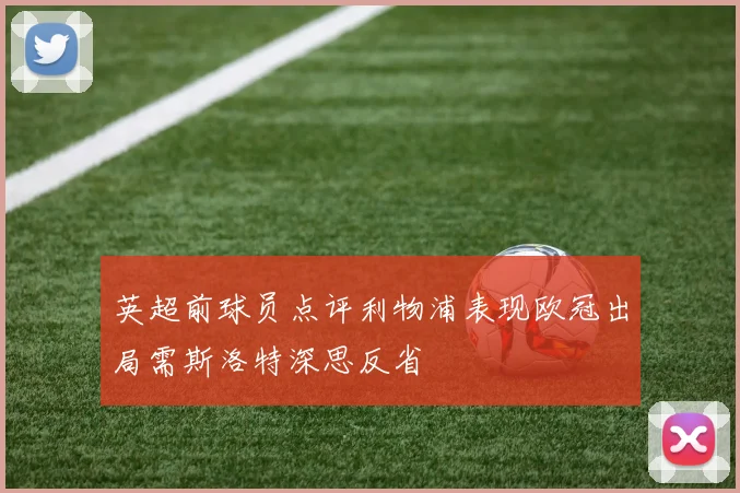 英超前球员点评利物浦表现欧冠出局需斯洛特深思反省