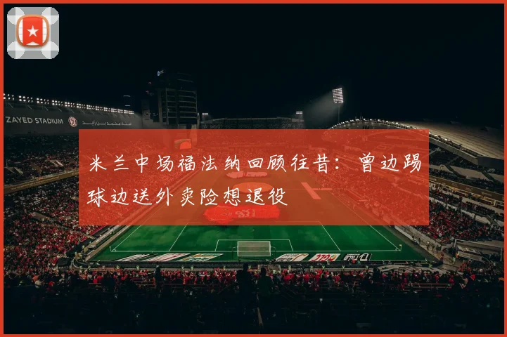 米兰中场福法纳回顾往昔：曾边踢球边送外卖险想退役