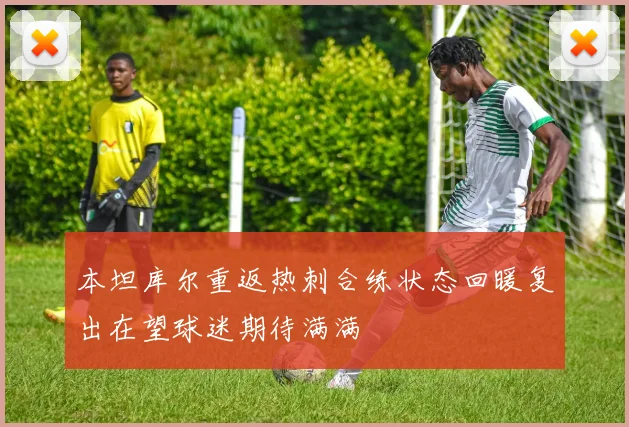 本坦库尔重返热刺合练状态回暖复出在望球迷期待满满